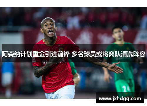 阿森纳计划重金引进前锋 多名球员或将离队清洗阵容