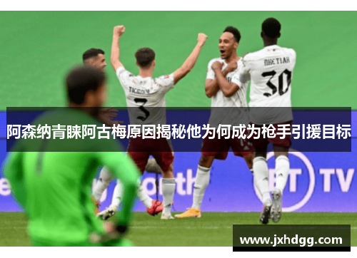 阿森纳青睐阿古梅原因揭秘他为何成为枪手引援目标